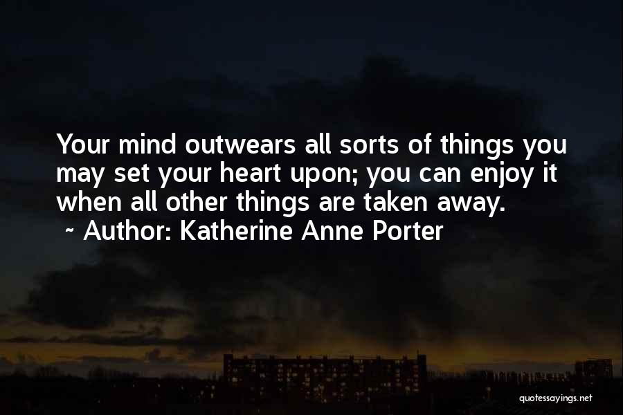 Katherine Anne Porter Quotes: Your Mind Outwears All Sorts Of Things You May Set Your Heart Upon; You Can Enjoy It When All Other