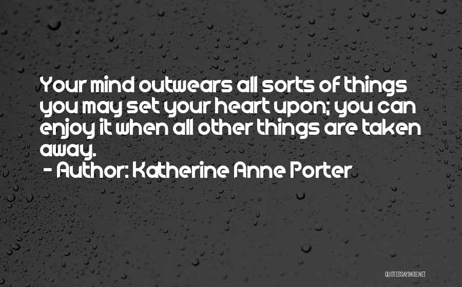 Katherine Anne Porter Quotes: Your Mind Outwears All Sorts Of Things You May Set Your Heart Upon; You Can Enjoy It When All Other