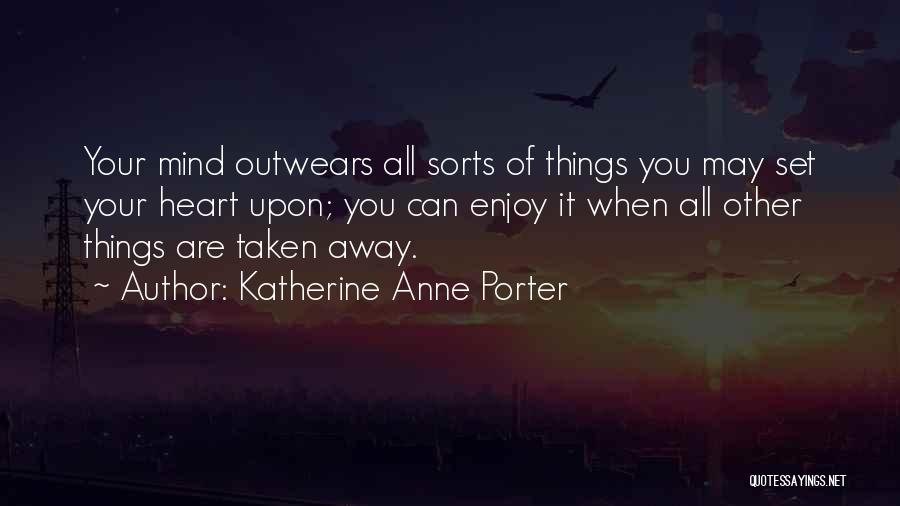 Katherine Anne Porter Quotes: Your Mind Outwears All Sorts Of Things You May Set Your Heart Upon; You Can Enjoy It When All Other