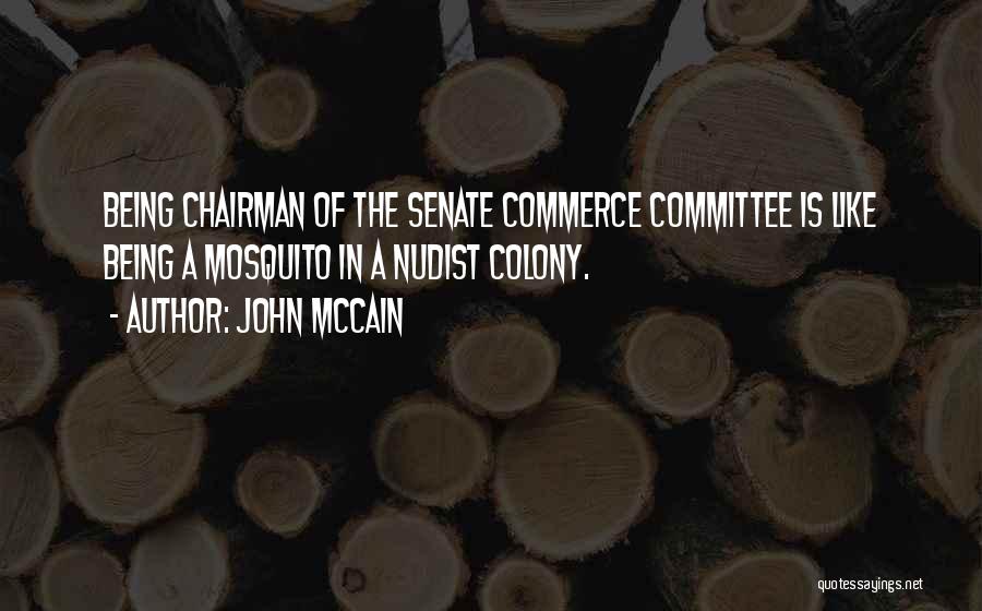 John McCain Quotes: Being Chairman Of The Senate Commerce Committee Is Like Being A Mosquito In A Nudist Colony.