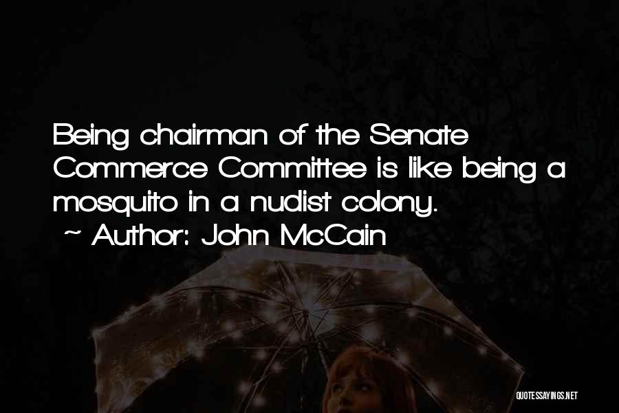 John McCain Quotes: Being Chairman Of The Senate Commerce Committee Is Like Being A Mosquito In A Nudist Colony.