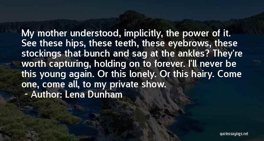 Lena Dunham Quotes: My Mother Understood, Implicitly, The Power Of It. See These Hips, These Teeth, These Eyebrows, These Stockings That Bunch And