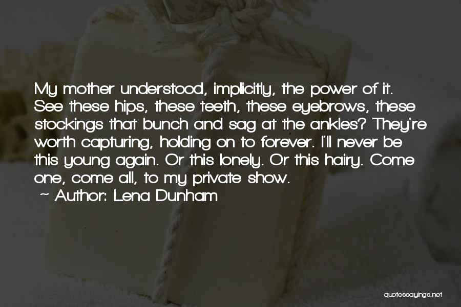 Lena Dunham Quotes: My Mother Understood, Implicitly, The Power Of It. See These Hips, These Teeth, These Eyebrows, These Stockings That Bunch And