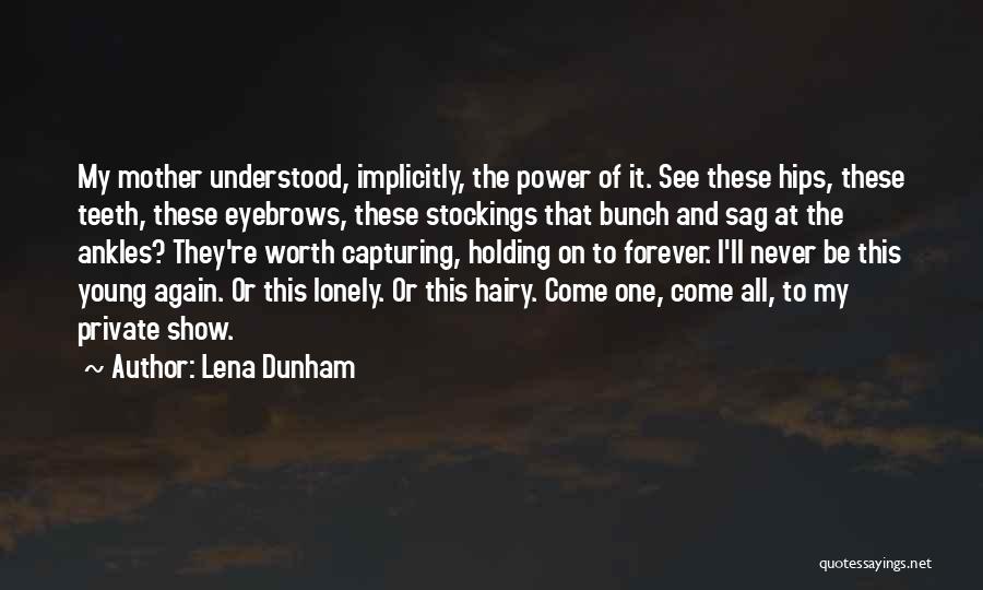 Lena Dunham Quotes: My Mother Understood, Implicitly, The Power Of It. See These Hips, These Teeth, These Eyebrows, These Stockings That Bunch And
