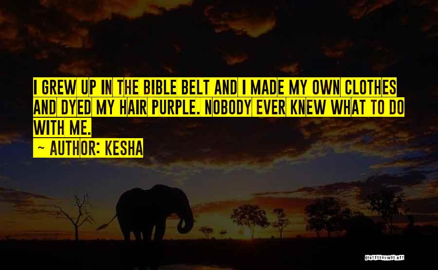 Kesha Quotes: I Grew Up In The Bible Belt And I Made My Own Clothes And Dyed My Hair Purple. Nobody Ever