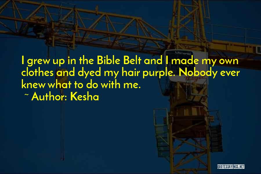 Kesha Quotes: I Grew Up In The Bible Belt And I Made My Own Clothes And Dyed My Hair Purple. Nobody Ever