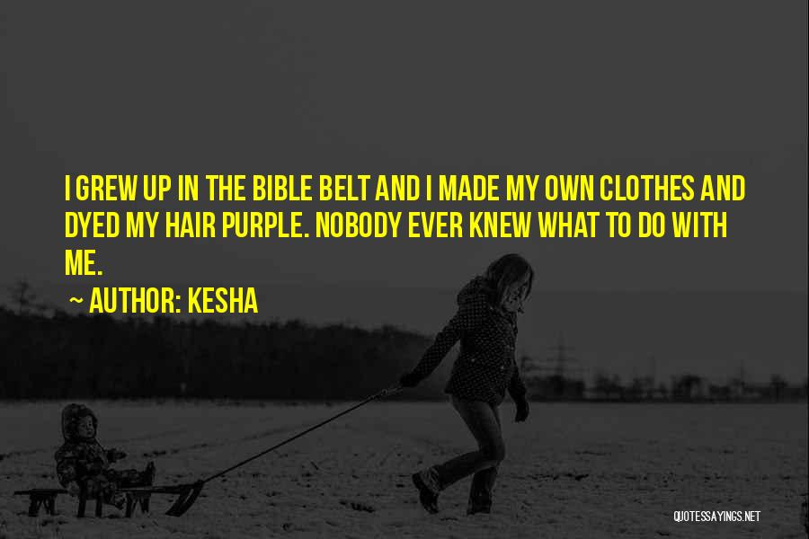 Kesha Quotes: I Grew Up In The Bible Belt And I Made My Own Clothes And Dyed My Hair Purple. Nobody Ever