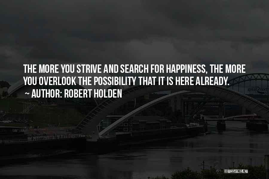 Robert Holden Quotes: The More You Strive And Search For Happiness, The More You Overlook The Possibility That It Is Here Already.