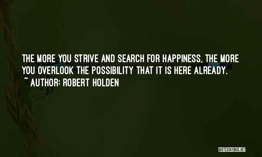 Robert Holden Quotes: The More You Strive And Search For Happiness, The More You Overlook The Possibility That It Is Here Already.