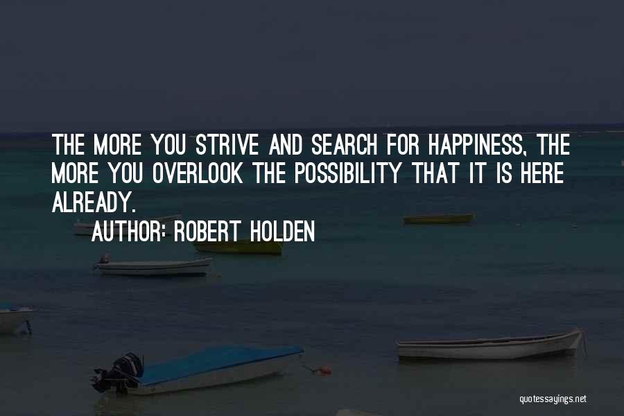 Robert Holden Quotes: The More You Strive And Search For Happiness, The More You Overlook The Possibility That It Is Here Already.