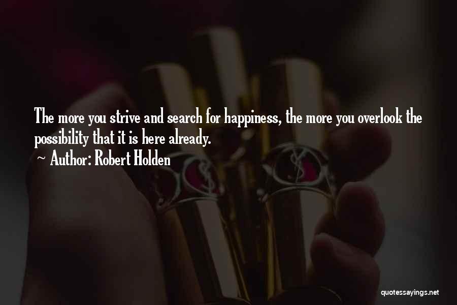 Robert Holden Quotes: The More You Strive And Search For Happiness, The More You Overlook The Possibility That It Is Here Already.