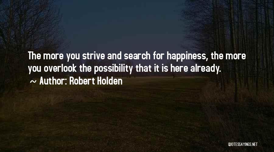 Robert Holden Quotes: The More You Strive And Search For Happiness, The More You Overlook The Possibility That It Is Here Already.