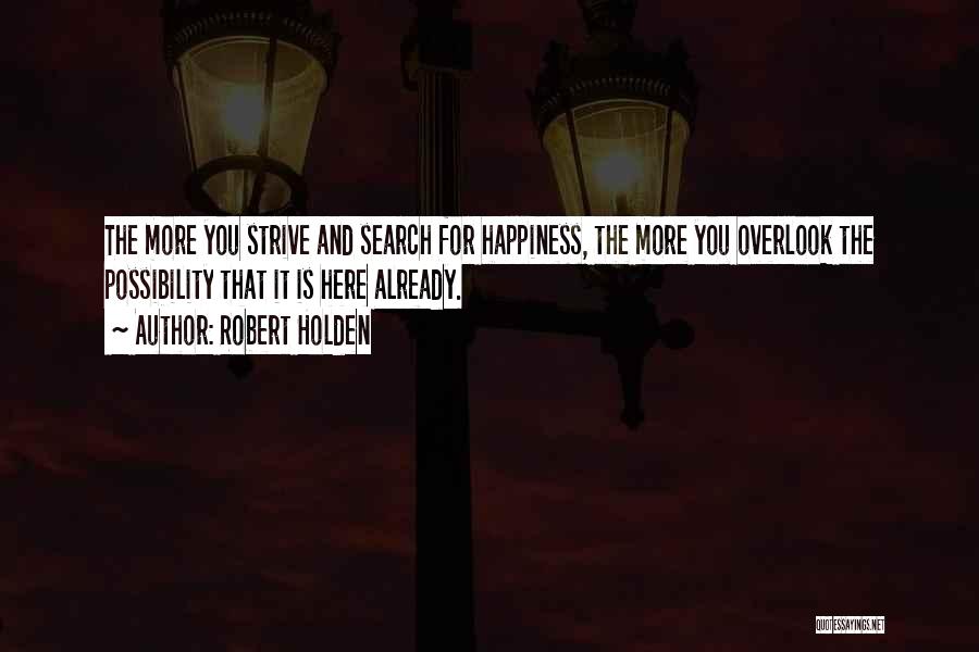 Robert Holden Quotes: The More You Strive And Search For Happiness, The More You Overlook The Possibility That It Is Here Already.