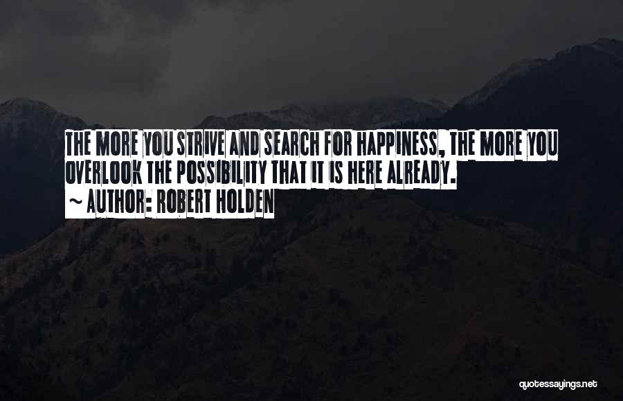 Robert Holden Quotes: The More You Strive And Search For Happiness, The More You Overlook The Possibility That It Is Here Already.