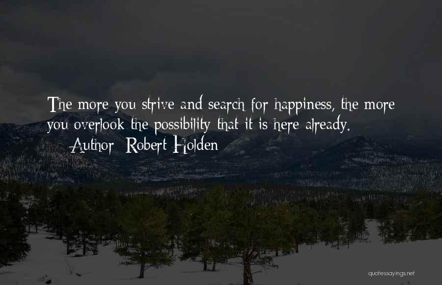 Robert Holden Quotes: The More You Strive And Search For Happiness, The More You Overlook The Possibility That It Is Here Already.