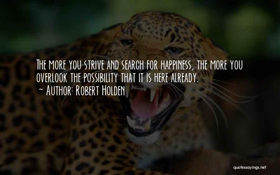 Robert Holden Quotes: The More You Strive And Search For Happiness, The More You Overlook The Possibility That It Is Here Already.