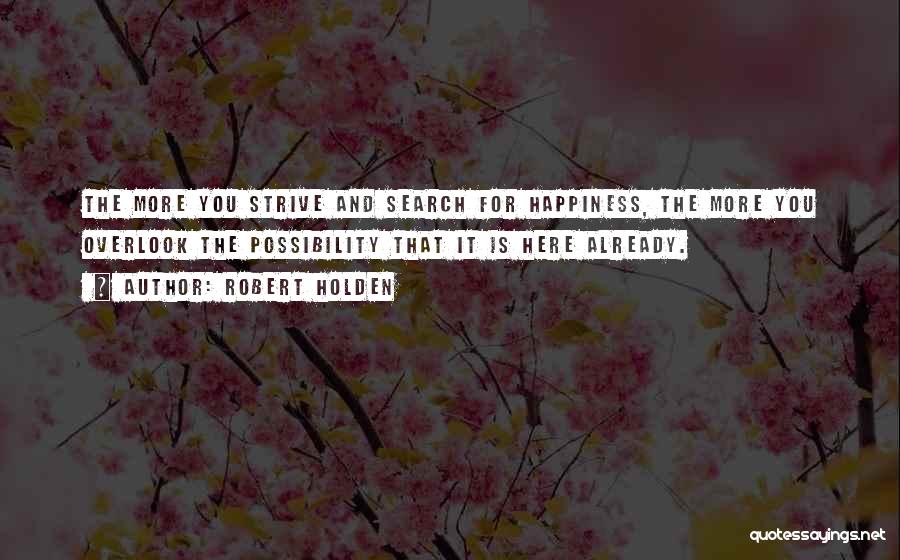 Robert Holden Quotes: The More You Strive And Search For Happiness, The More You Overlook The Possibility That It Is Here Already.