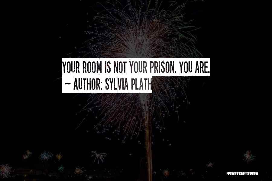 Sylvia Plath Quotes: Your Room Is Not Your Prison. You Are.