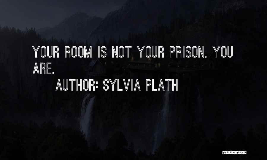Sylvia Plath Quotes: Your Room Is Not Your Prison. You Are.