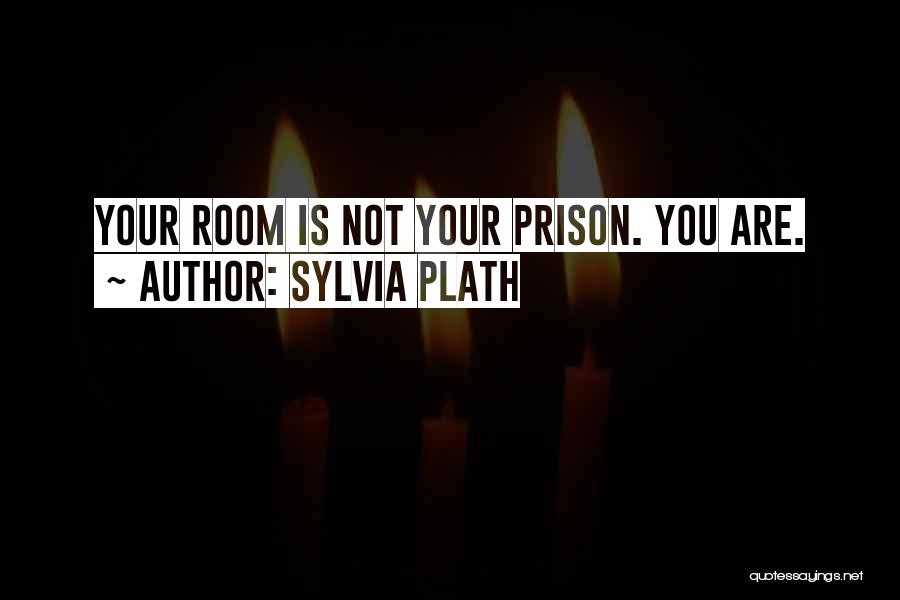 Sylvia Plath Quotes: Your Room Is Not Your Prison. You Are.