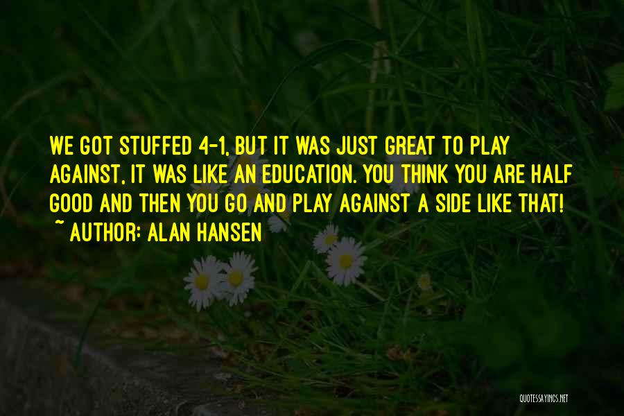 Alan Hansen Quotes: We Got Stuffed 4-1, But It Was Just Great To Play Against, It Was Like An Education. You Think You