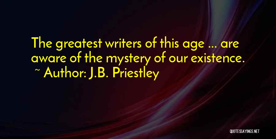 J.B. Priestley Quotes: The Greatest Writers Of This Age ... Are Aware Of The Mystery Of Our Existence.