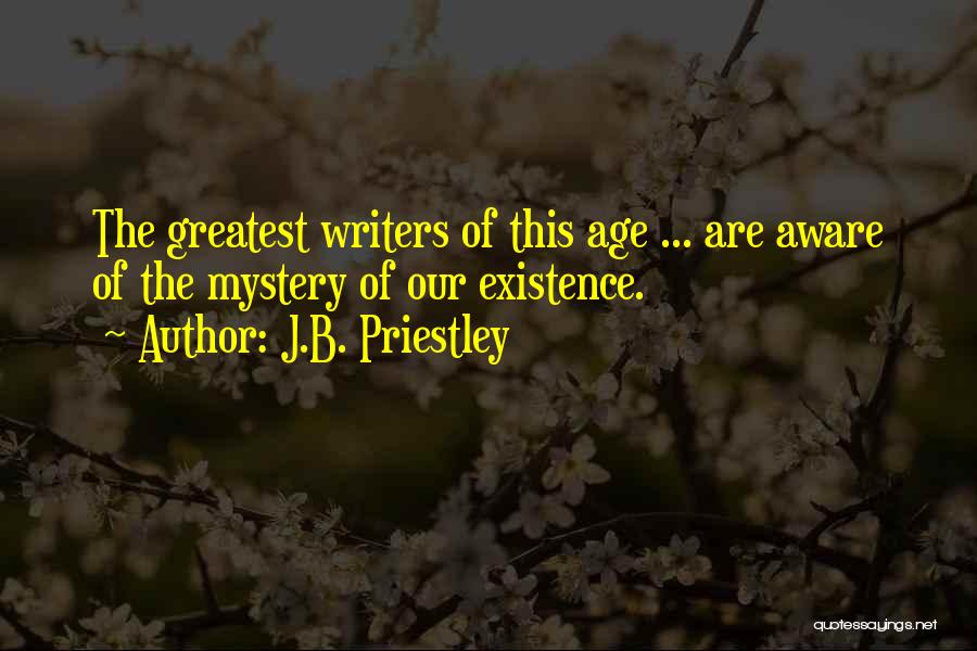 J.B. Priestley Quotes: The Greatest Writers Of This Age ... Are Aware Of The Mystery Of Our Existence.