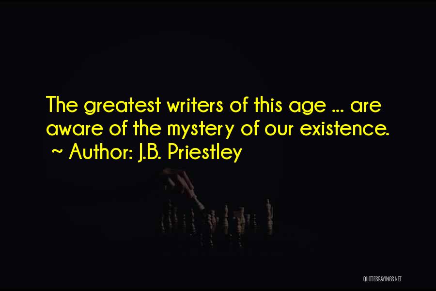 J.B. Priestley Quotes: The Greatest Writers Of This Age ... Are Aware Of The Mystery Of Our Existence.
