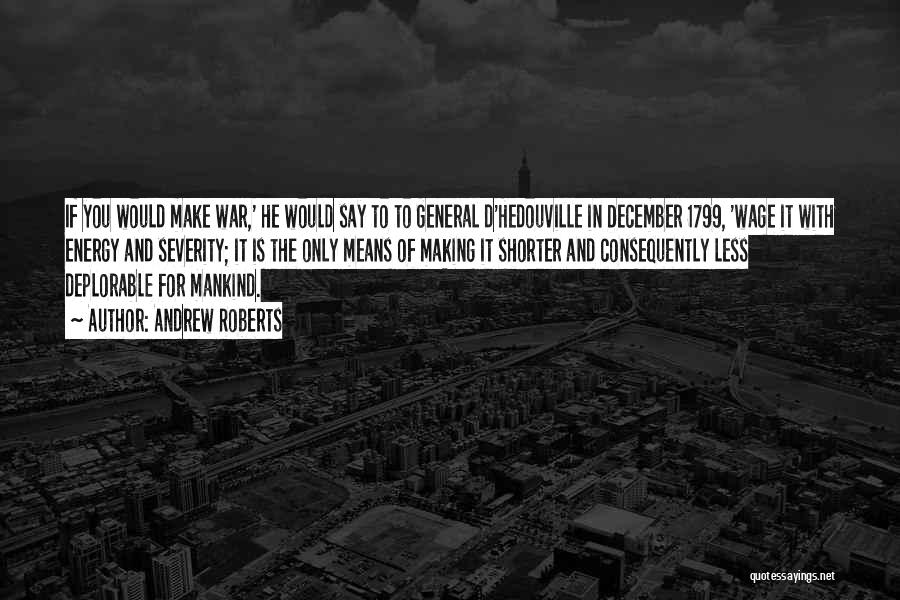 Andrew Roberts Quotes: If You Would Make War,' He Would Say To To General D'hedouville In December 1799, 'wage It With Energy And