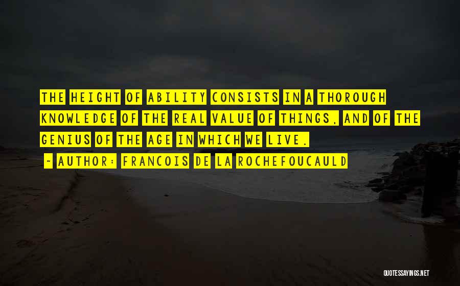 Francois De La Rochefoucauld Quotes: The Height Of Ability Consists In A Thorough Knowledge Of The Real Value Of Things, And Of The Genius Of