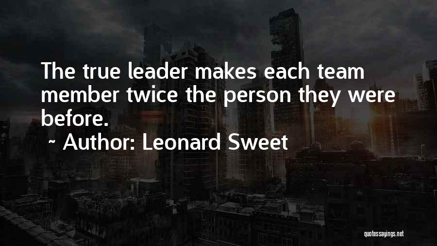 Leonard Sweet Quotes: The True Leader Makes Each Team Member Twice The Person They Were Before.