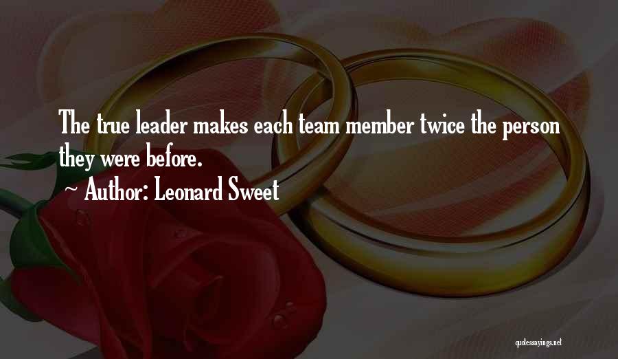 Leonard Sweet Quotes: The True Leader Makes Each Team Member Twice The Person They Were Before.