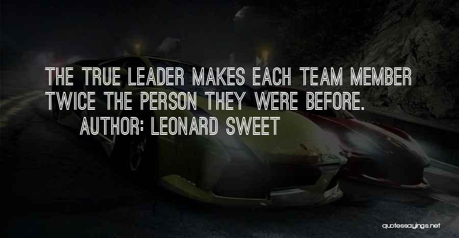 Leonard Sweet Quotes: The True Leader Makes Each Team Member Twice The Person They Were Before.