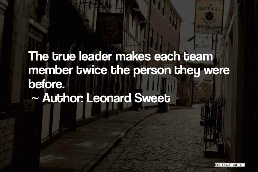 Leonard Sweet Quotes: The True Leader Makes Each Team Member Twice The Person They Were Before.