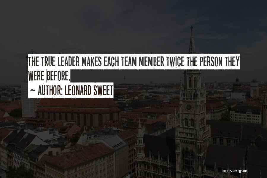Leonard Sweet Quotes: The True Leader Makes Each Team Member Twice The Person They Were Before.