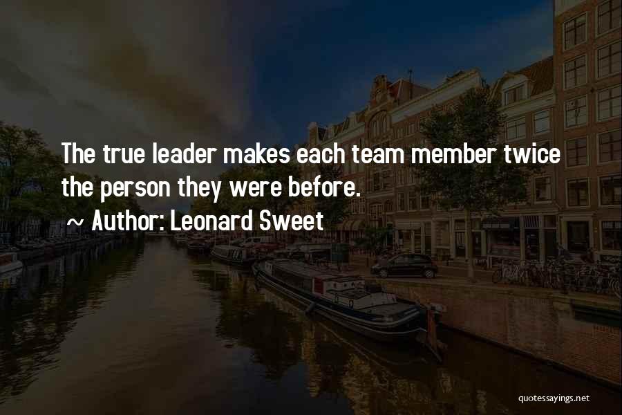 Leonard Sweet Quotes: The True Leader Makes Each Team Member Twice The Person They Were Before.