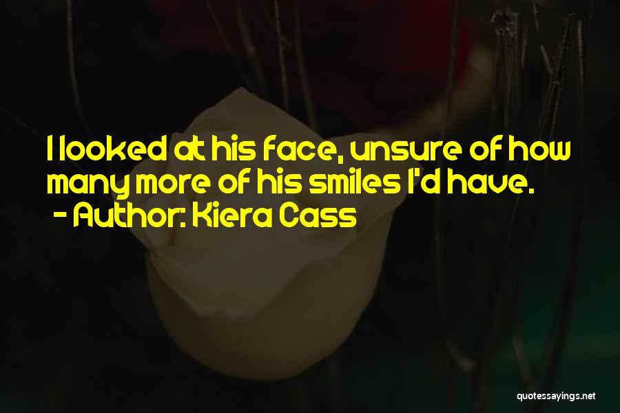 Kiera Cass Quotes: I Looked At His Face, Unsure Of How Many More Of His Smiles I'd Have.