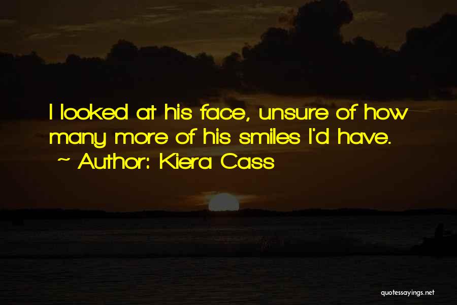 Kiera Cass Quotes: I Looked At His Face, Unsure Of How Many More Of His Smiles I'd Have.