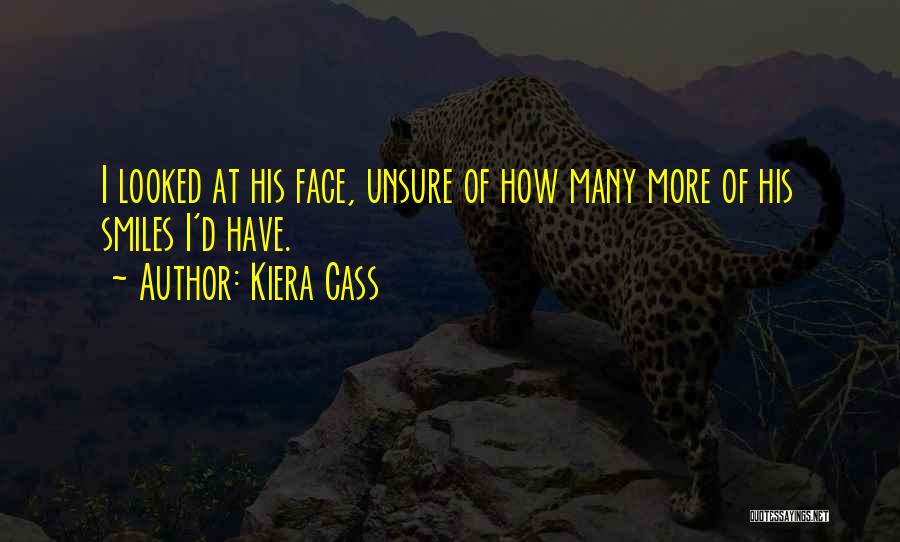 Kiera Cass Quotes: I Looked At His Face, Unsure Of How Many More Of His Smiles I'd Have.