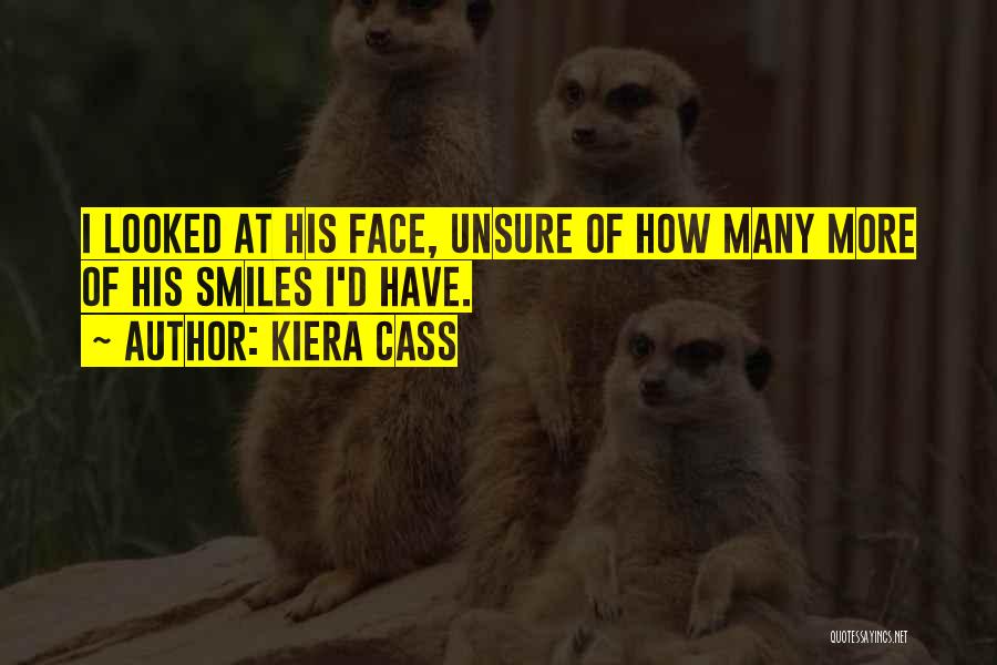 Kiera Cass Quotes: I Looked At His Face, Unsure Of How Many More Of His Smiles I'd Have.