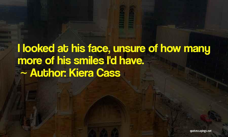 Kiera Cass Quotes: I Looked At His Face, Unsure Of How Many More Of His Smiles I'd Have.