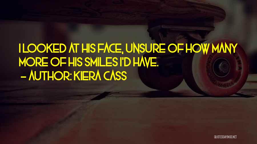 Kiera Cass Quotes: I Looked At His Face, Unsure Of How Many More Of His Smiles I'd Have.