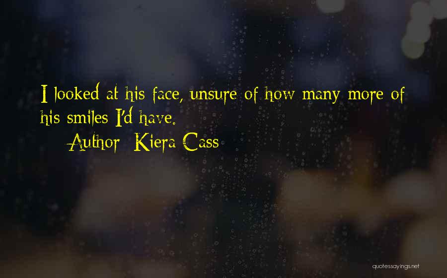 Kiera Cass Quotes: I Looked At His Face, Unsure Of How Many More Of His Smiles I'd Have.