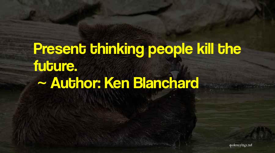 Ken Blanchard Quotes: Present Thinking People Kill The Future.