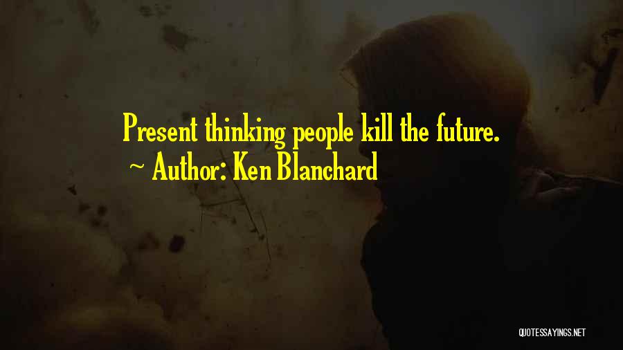 Ken Blanchard Quotes: Present Thinking People Kill The Future.
