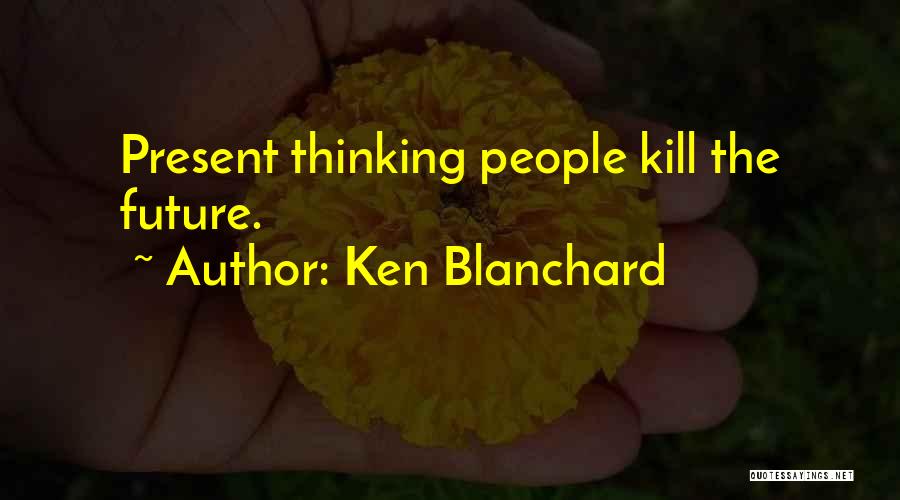 Ken Blanchard Quotes: Present Thinking People Kill The Future.