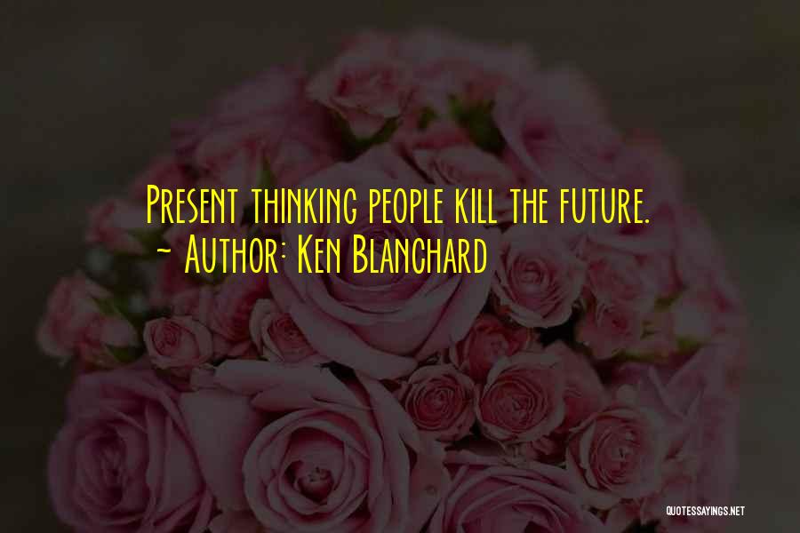 Ken Blanchard Quotes: Present Thinking People Kill The Future.
