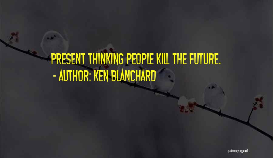 Ken Blanchard Quotes: Present Thinking People Kill The Future.