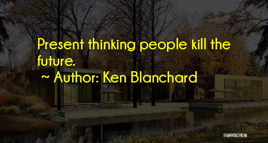 Ken Blanchard Quotes: Present Thinking People Kill The Future.