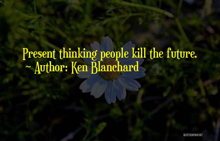Ken Blanchard Quotes: Present Thinking People Kill The Future.